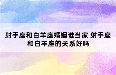 射手座和白羊座婚姻谁当家 射手座和白羊座的关系好吗